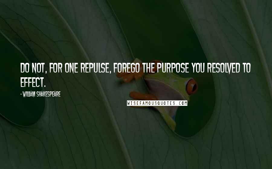 William Shakespeare Quotes: Do not, for one repulse, forego the purpose you resolved to effect.