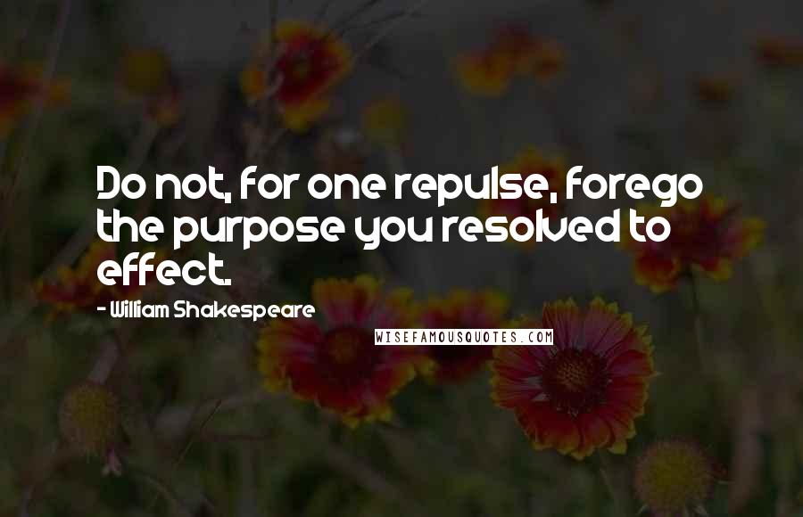 William Shakespeare Quotes: Do not, for one repulse, forego the purpose you resolved to effect.