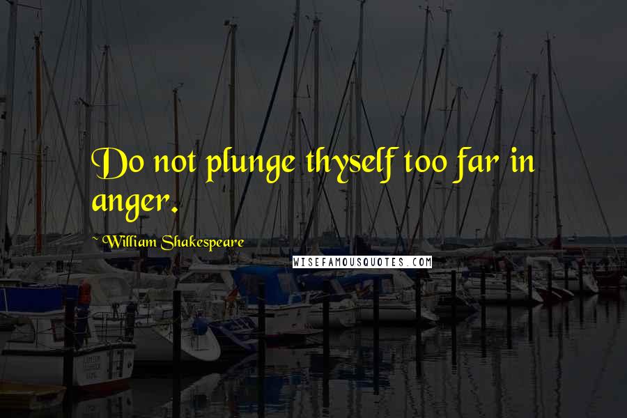 William Shakespeare Quotes: Do not plunge thyself too far in anger.