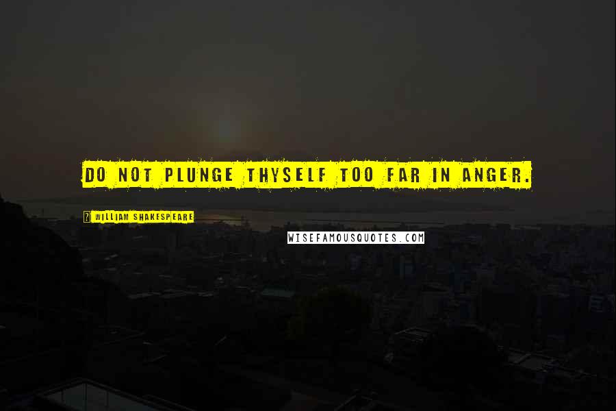 William Shakespeare Quotes: Do not plunge thyself too far in anger.