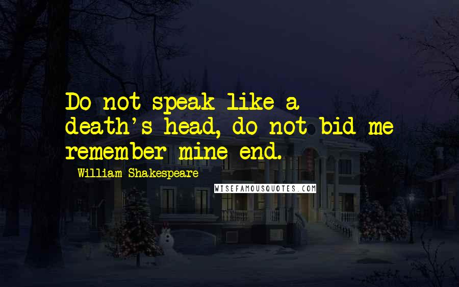 William Shakespeare Quotes: Do not speak like a death's-head, do not bid me remember mine end.