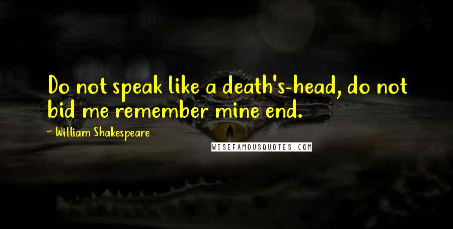 William Shakespeare Quotes: Do not speak like a death's-head, do not bid me remember mine end.