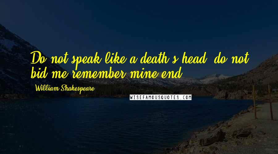 William Shakespeare Quotes: Do not speak like a death's-head, do not bid me remember mine end.