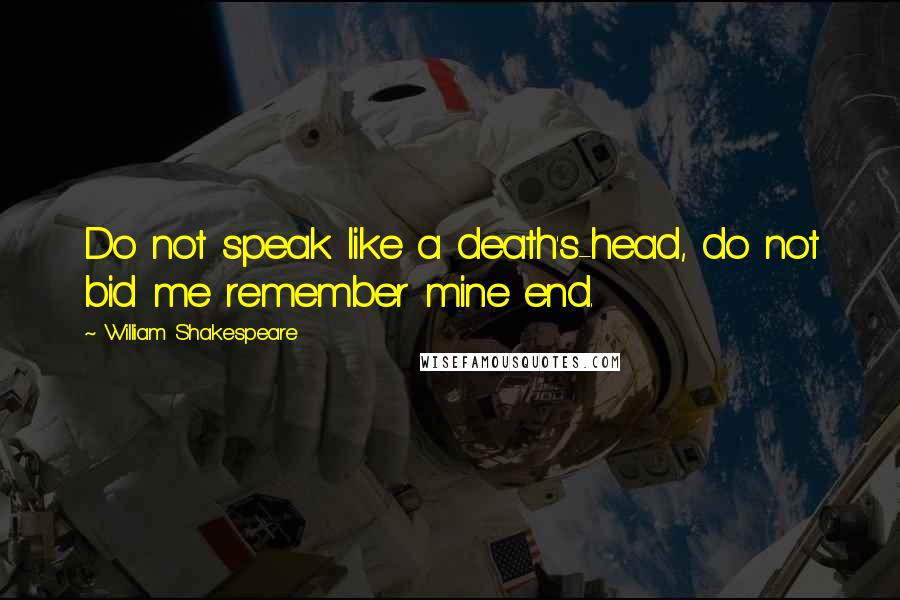 William Shakespeare Quotes: Do not speak like a death's-head, do not bid me remember mine end.