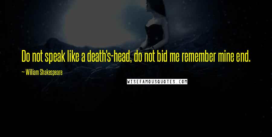 William Shakespeare Quotes: Do not speak like a death's-head, do not bid me remember mine end.