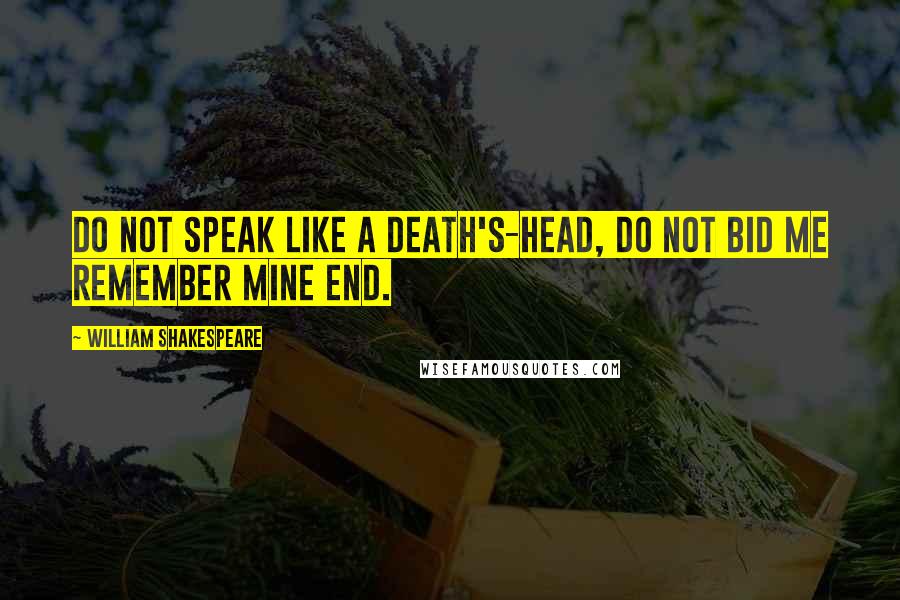 William Shakespeare Quotes: Do not speak like a death's-head, do not bid me remember mine end.