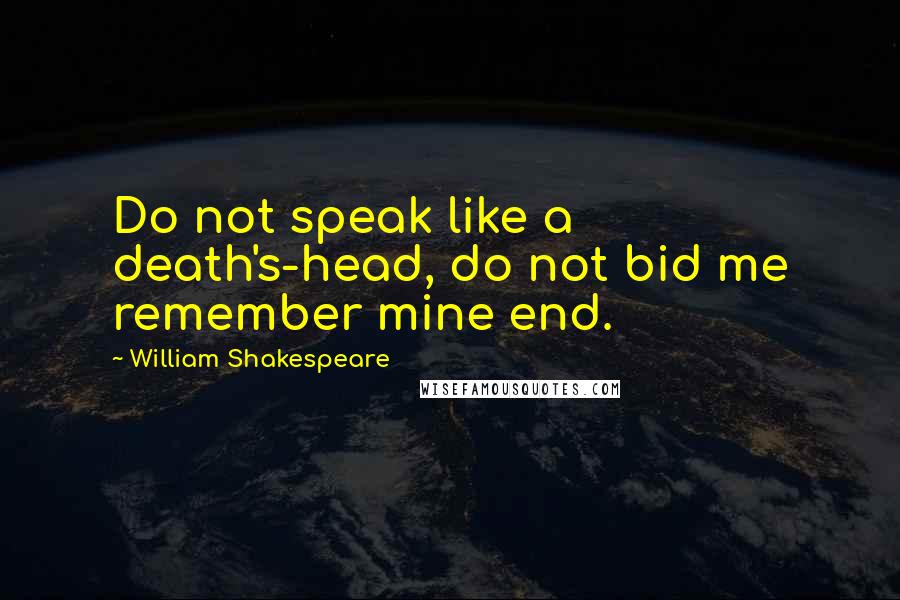 William Shakespeare Quotes: Do not speak like a death's-head, do not bid me remember mine end.