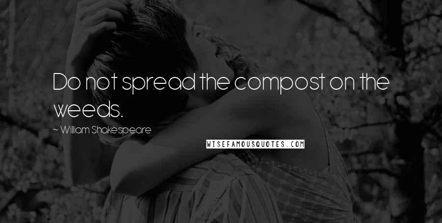 William Shakespeare Quotes: Do not spread the compost on the weeds.
