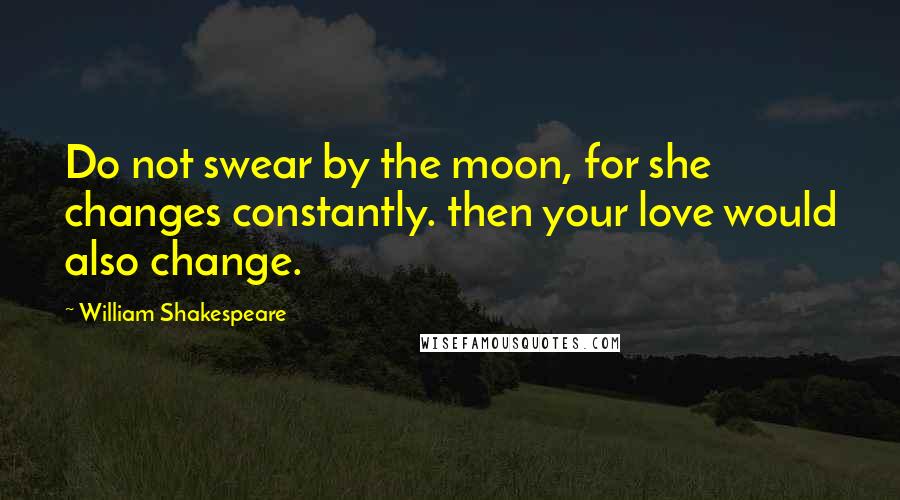 William Shakespeare Quotes: Do not swear by the moon, for she changes constantly. then your love would also change.