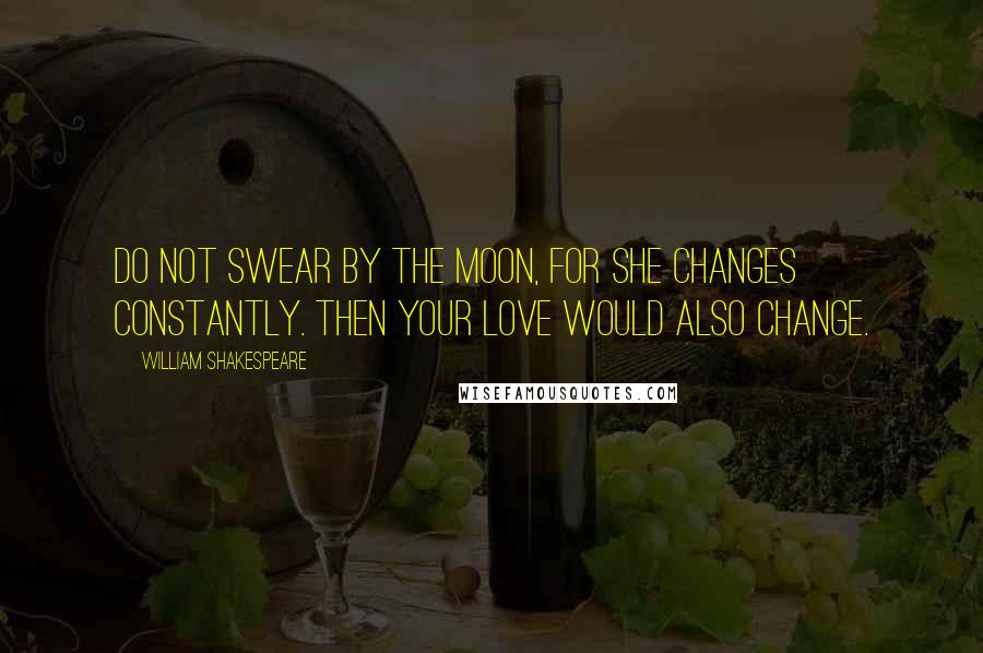 William Shakespeare Quotes: Do not swear by the moon, for she changes constantly. then your love would also change.