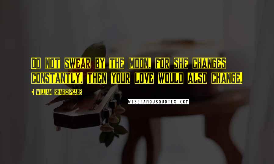 William Shakespeare Quotes: Do not swear by the moon, for she changes constantly. then your love would also change.
