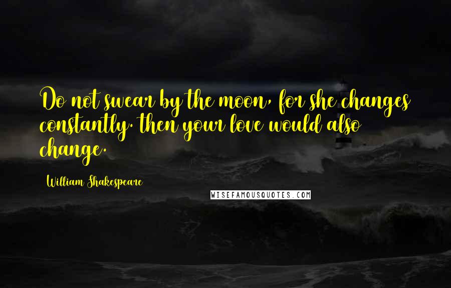 William Shakespeare Quotes: Do not swear by the moon, for she changes constantly. then your love would also change.