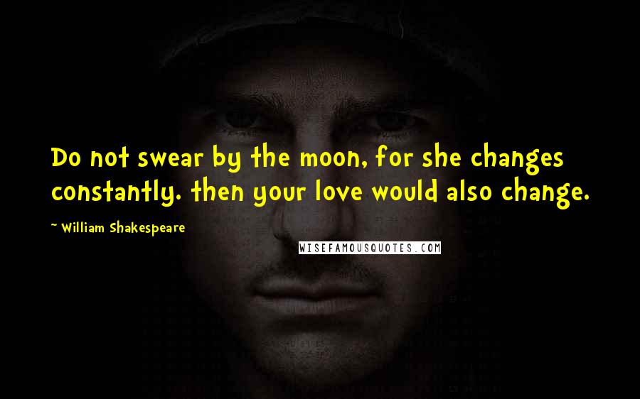 William Shakespeare Quotes: Do not swear by the moon, for she changes constantly. then your love would also change.