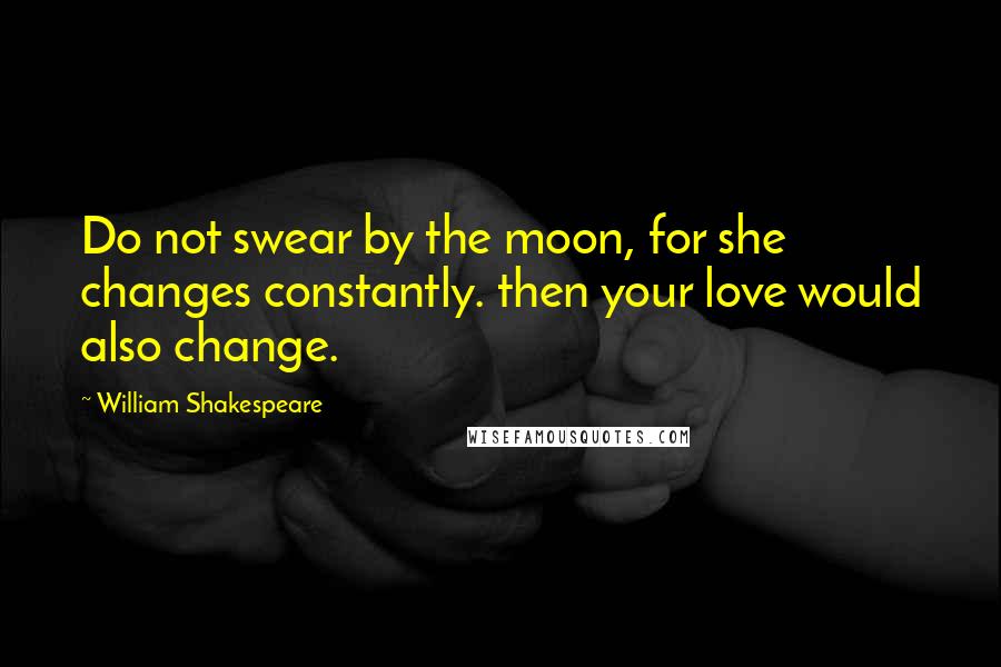 William Shakespeare Quotes: Do not swear by the moon, for she changes constantly. then your love would also change.