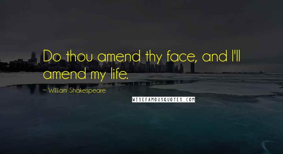 William Shakespeare Quotes: Do thou amend thy face, and I'll amend my life.