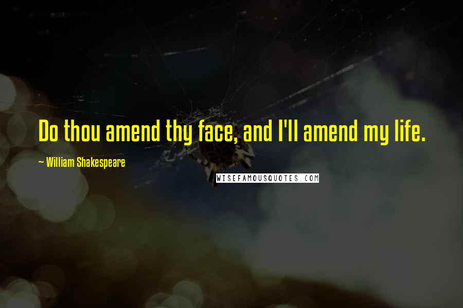 William Shakespeare Quotes: Do thou amend thy face, and I'll amend my life.