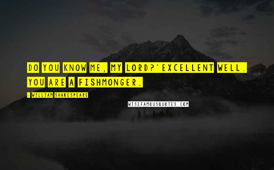 William Shakespeare Quotes: Do you know me, my lord?'Excellent well. You are a fishmonger.