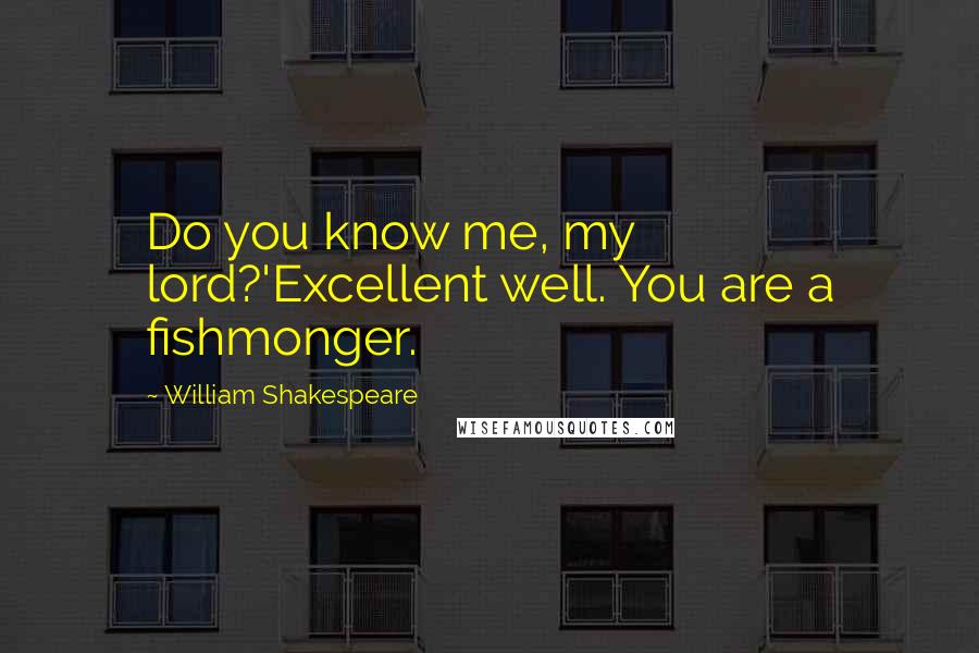 William Shakespeare Quotes: Do you know me, my lord?'Excellent well. You are a fishmonger.