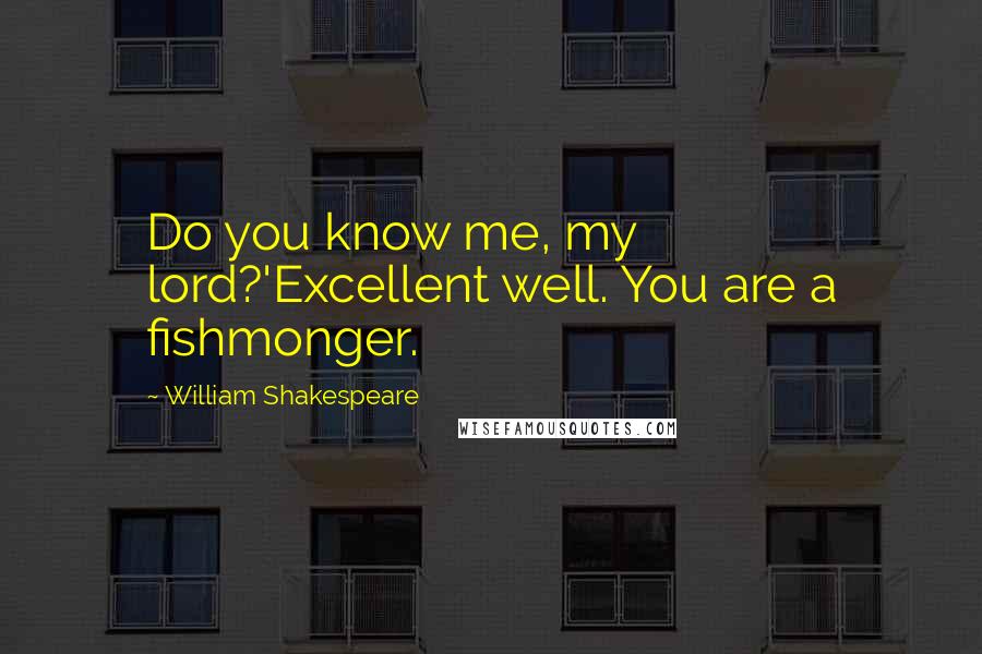 William Shakespeare Quotes: Do you know me, my lord?'Excellent well. You are a fishmonger.