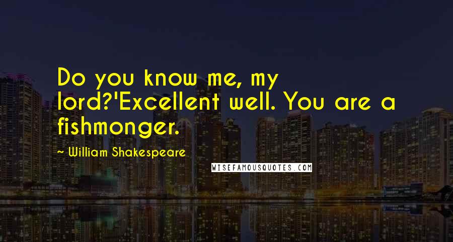 William Shakespeare Quotes: Do you know me, my lord?'Excellent well. You are a fishmonger.