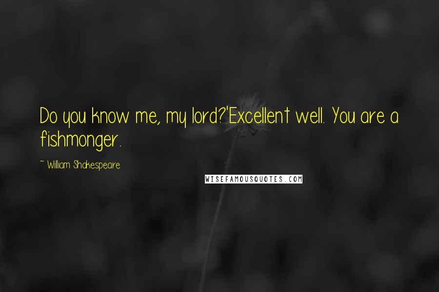 William Shakespeare Quotes: Do you know me, my lord?'Excellent well. You are a fishmonger.