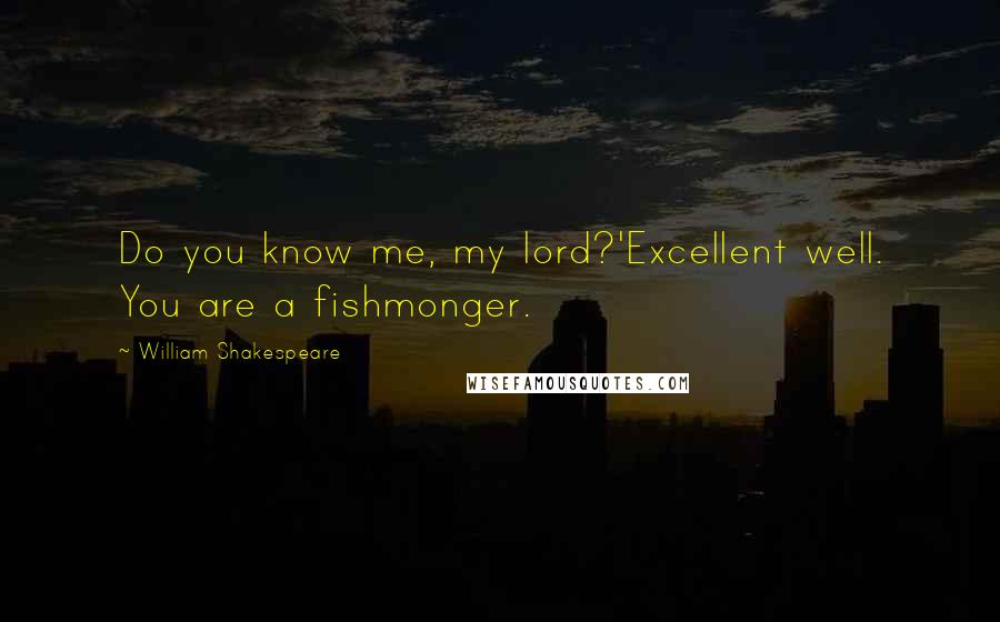 William Shakespeare Quotes: Do you know me, my lord?'Excellent well. You are a fishmonger.