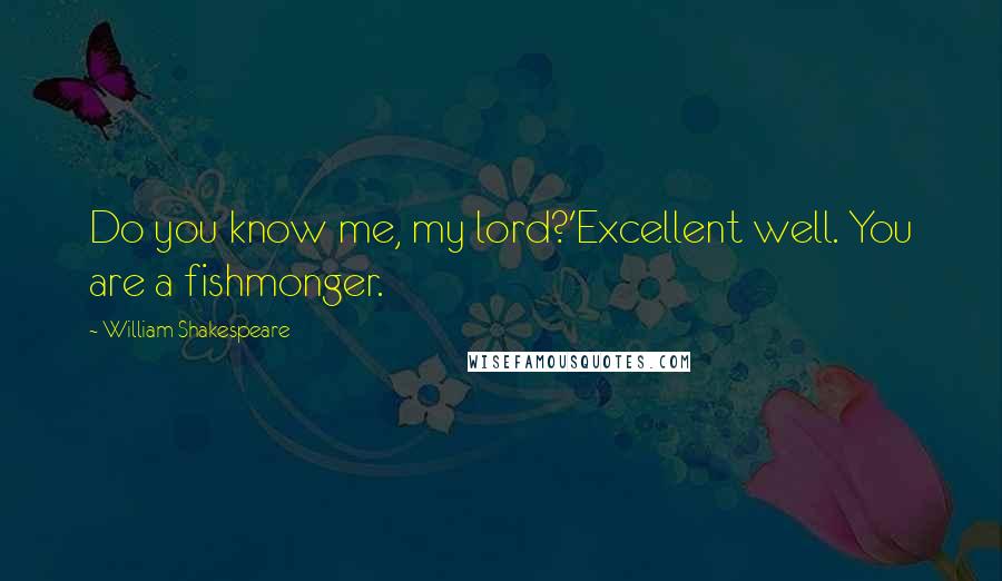 William Shakespeare Quotes: Do you know me, my lord?'Excellent well. You are a fishmonger.