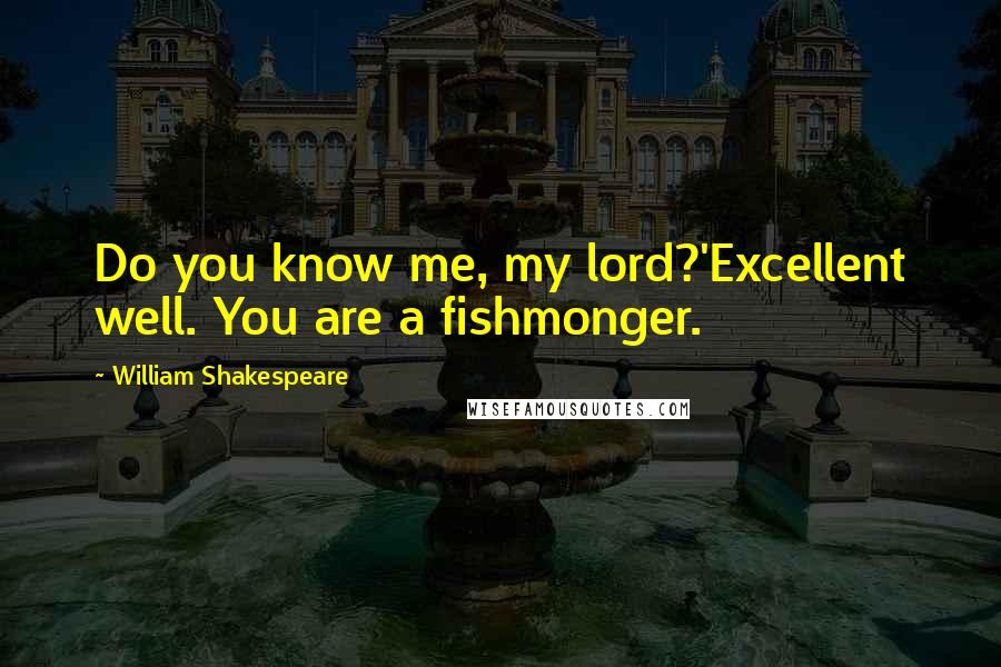 William Shakespeare Quotes: Do you know me, my lord?'Excellent well. You are a fishmonger.