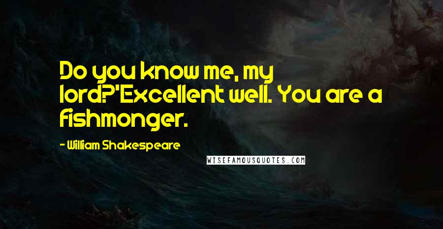 William Shakespeare Quotes: Do you know me, my lord?'Excellent well. You are a fishmonger.