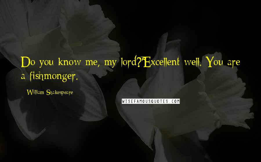 William Shakespeare Quotes: Do you know me, my lord?'Excellent well. You are a fishmonger.