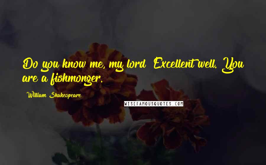 William Shakespeare Quotes: Do you know me, my lord?'Excellent well. You are a fishmonger.