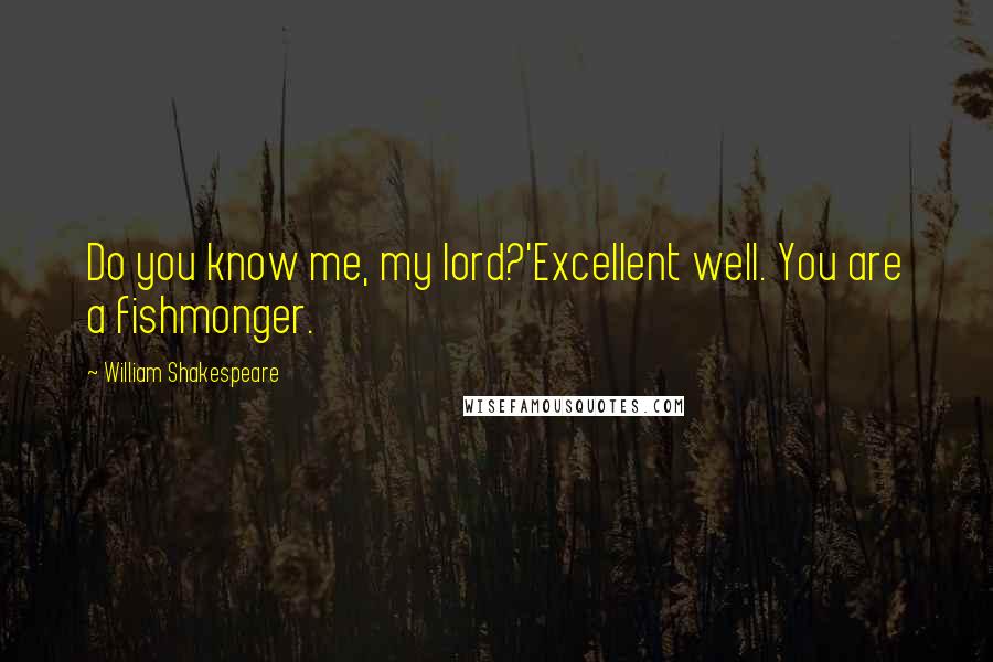 William Shakespeare Quotes: Do you know me, my lord?'Excellent well. You are a fishmonger.