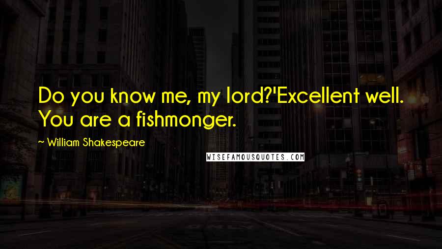 William Shakespeare Quotes: Do you know me, my lord?'Excellent well. You are a fishmonger.