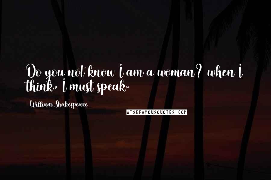 William Shakespeare Quotes: Do you not know I am a woman? when I think, I must speak.