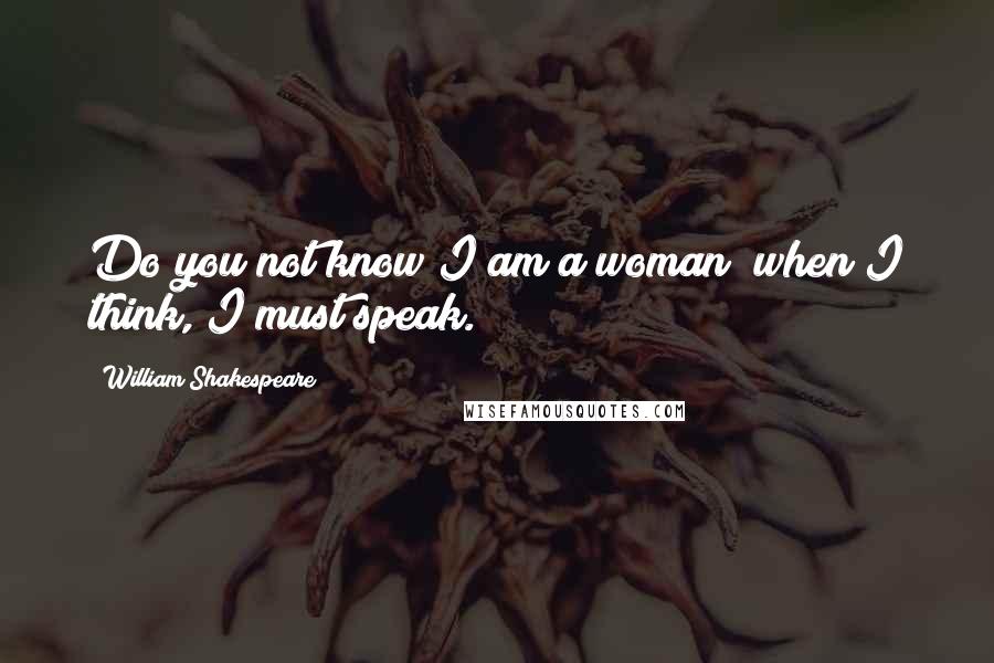 William Shakespeare Quotes: Do you not know I am a woman? when I think, I must speak.