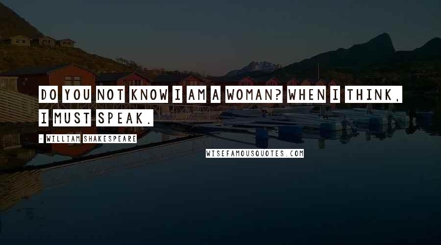 William Shakespeare Quotes: Do you not know I am a woman? when I think, I must speak.