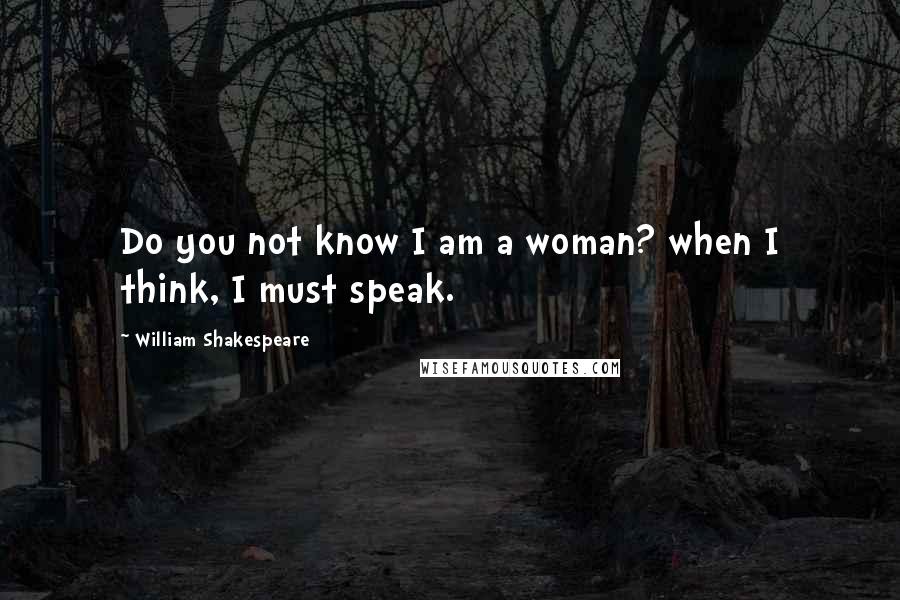 William Shakespeare Quotes: Do you not know I am a woman? when I think, I must speak.
