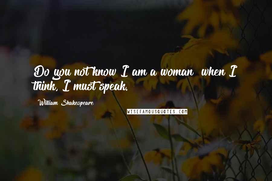 William Shakespeare Quotes: Do you not know I am a woman? when I think, I must speak.