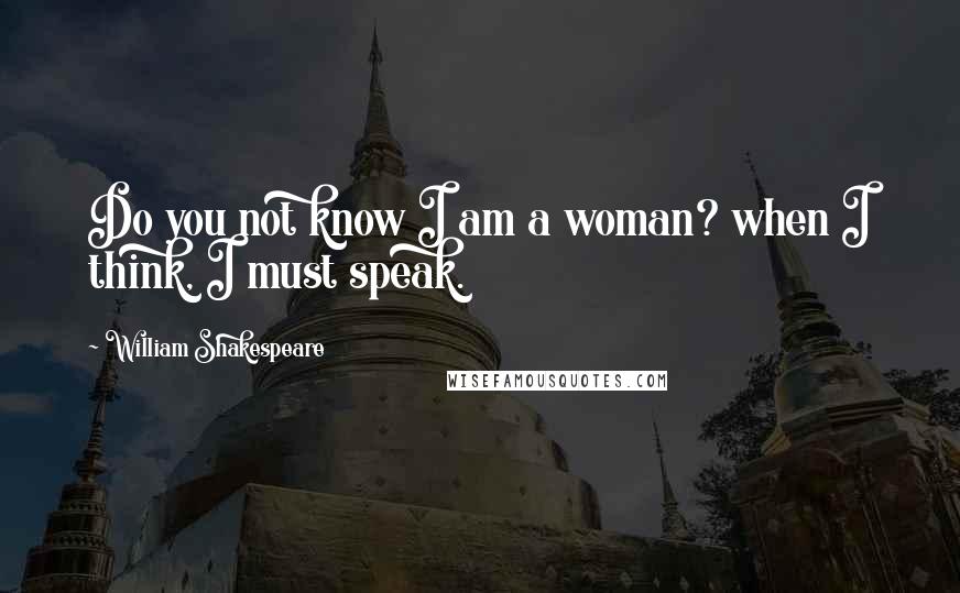 William Shakespeare Quotes: Do you not know I am a woman? when I think, I must speak.