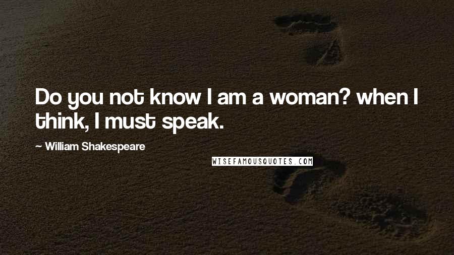 William Shakespeare Quotes: Do you not know I am a woman? when I think, I must speak.