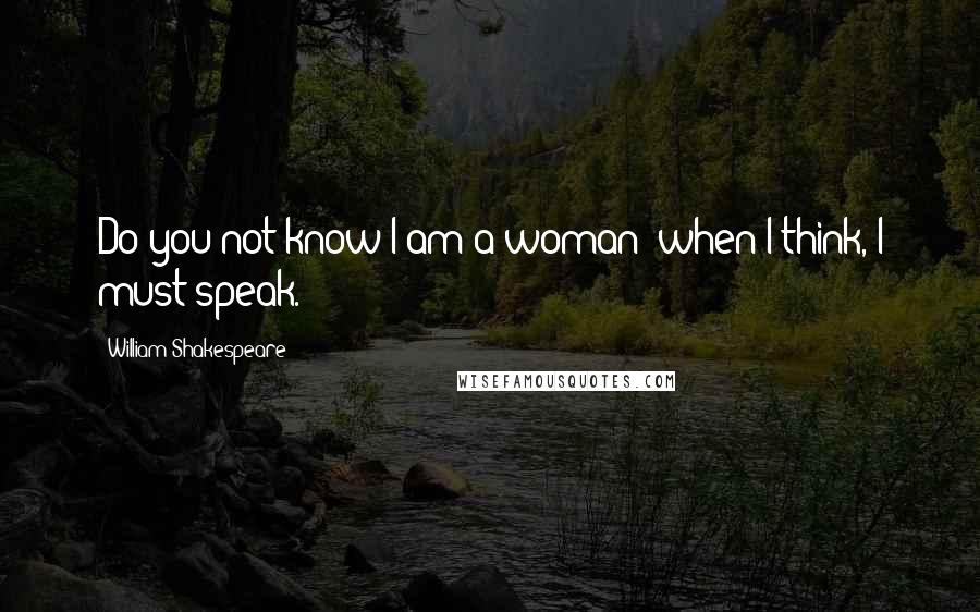William Shakespeare Quotes: Do you not know I am a woman? when I think, I must speak.