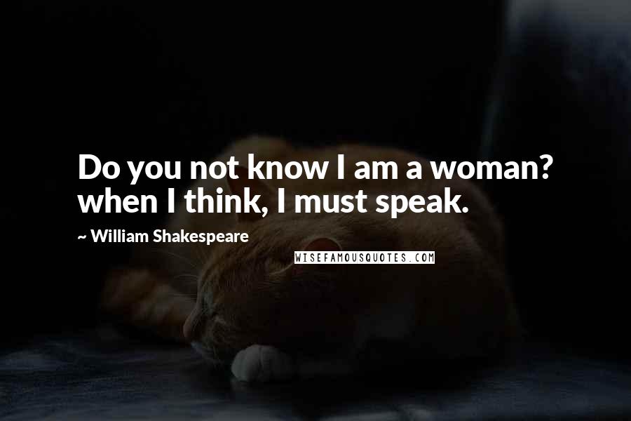 William Shakespeare Quotes: Do you not know I am a woman? when I think, I must speak.