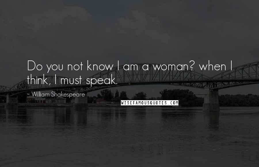 William Shakespeare Quotes: Do you not know I am a woman? when I think, I must speak.