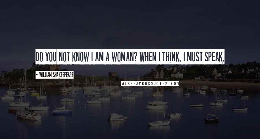 William Shakespeare Quotes: Do you not know I am a woman? when I think, I must speak.