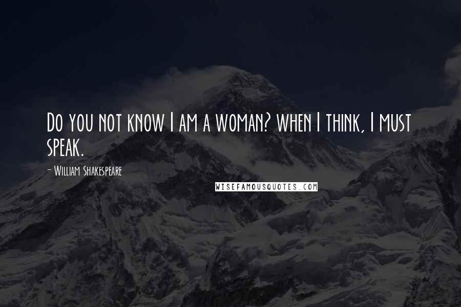William Shakespeare Quotes: Do you not know I am a woman? when I think, I must speak.