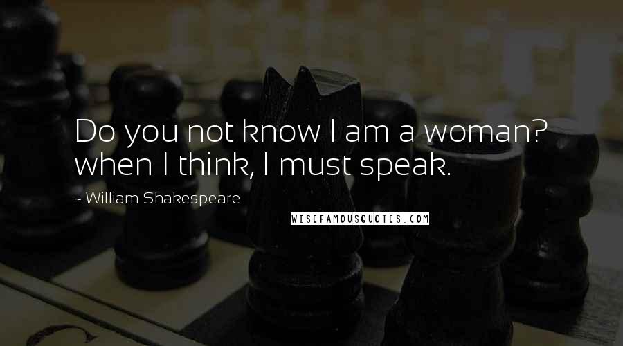 William Shakespeare Quotes: Do you not know I am a woman? when I think, I must speak.