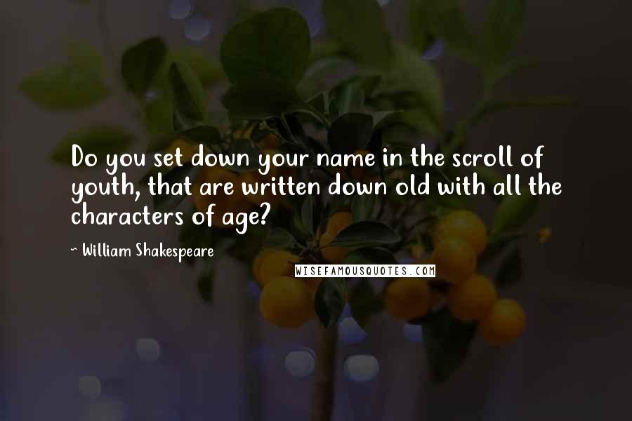 William Shakespeare Quotes: Do you set down your name in the scroll of youth, that are written down old with all the characters of age?