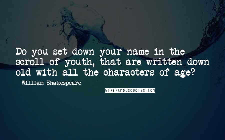William Shakespeare Quotes: Do you set down your name in the scroll of youth, that are written down old with all the characters of age?