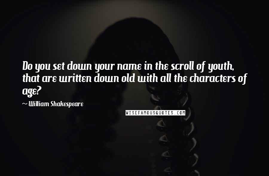 William Shakespeare Quotes: Do you set down your name in the scroll of youth, that are written down old with all the characters of age?