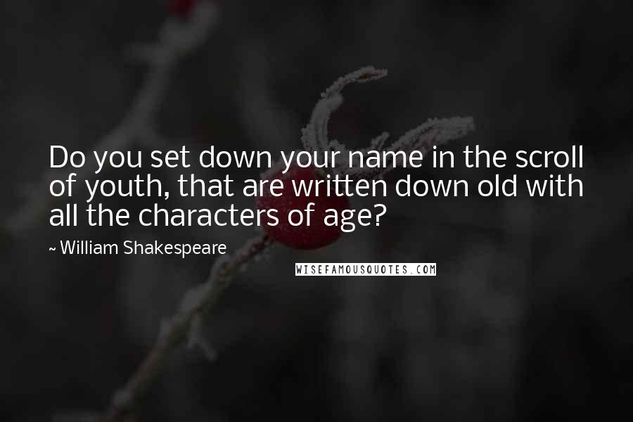 William Shakespeare Quotes: Do you set down your name in the scroll of youth, that are written down old with all the characters of age?